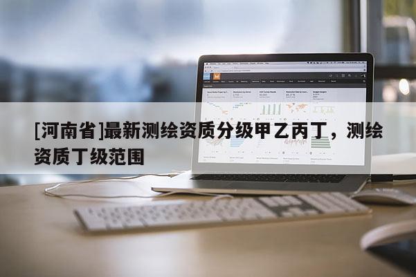 [河南省]最新測繪資質(zhì)分級甲乙丙丁，測繪資質(zhì)丁級范圍