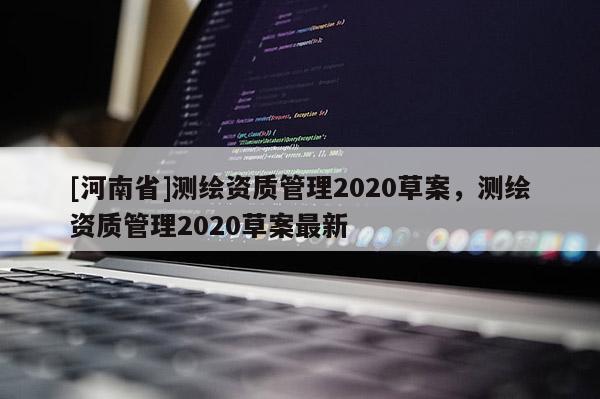 [河南省]測(cè)繪資質(zhì)管理2020草案，測(cè)繪資質(zhì)管理2020草案最新