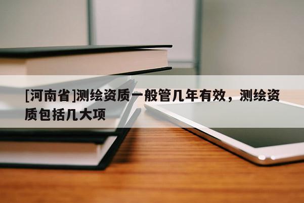 [河南省]測繪資質(zhì)一般管幾年有效，測繪資質(zhì)包括幾大項