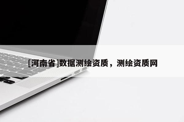 [河南省]數(shù)據(jù)測繪資質(zhì)，測繪資質(zhì)網(wǎng)