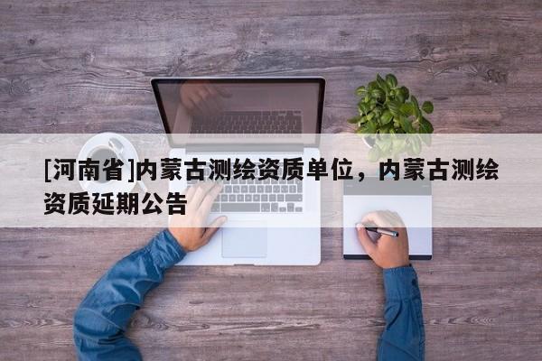 [河南省]內(nèi)蒙古測繪資質(zhì)單位，內(nèi)蒙古測繪資質(zhì)延期公告