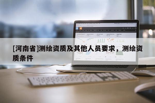 [河南省]測繪資質(zhì)及其他人員要求，測繪資質(zhì)條件