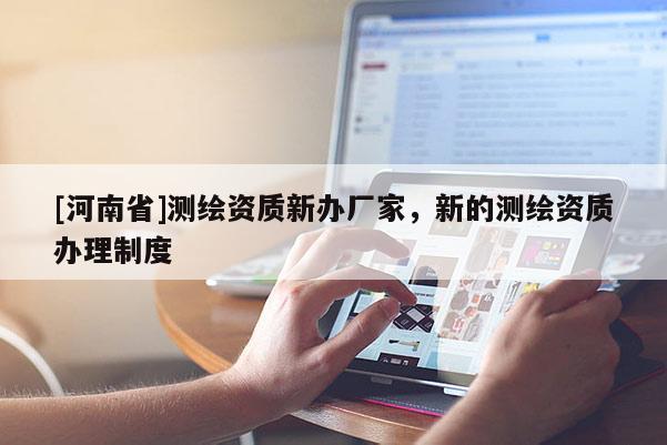 [河南省]測繪資質(zhì)新辦廠家，新的測繪資質(zhì)辦理制度