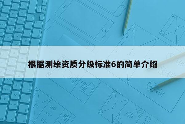 根據(jù)測繪資質(zhì)分級標(biāo)準(zhǔn)6的簡單介紹