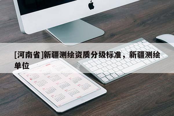 [河南省]新疆測繪資質(zhì)分級標(biāo)準(zhǔn)，新疆測繪單位