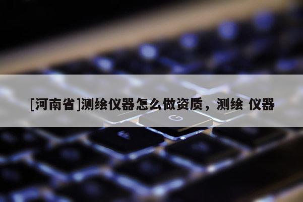 [河南省]測(cè)繪儀器怎么做資質(zhì)，測(cè)繪 儀器