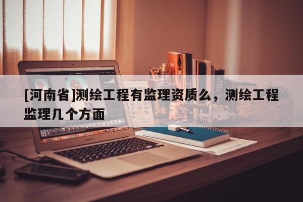 [河南省]測(cè)繪工程有監(jiān)理資質(zhì)么，測(cè)繪工程監(jiān)理幾個(gè)方面