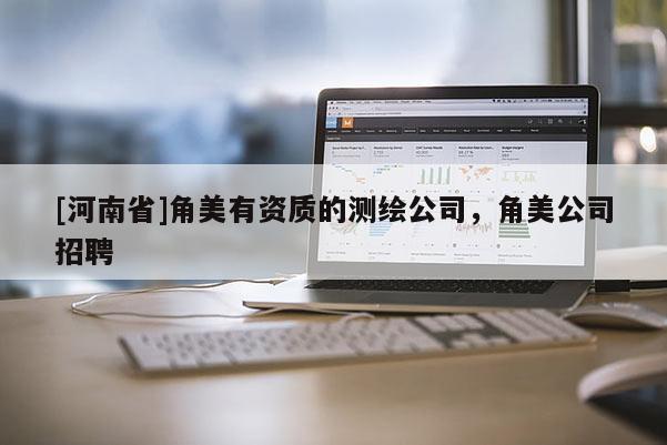 [河南省]角美有資質(zhì)的測繪公司，角美公司招聘