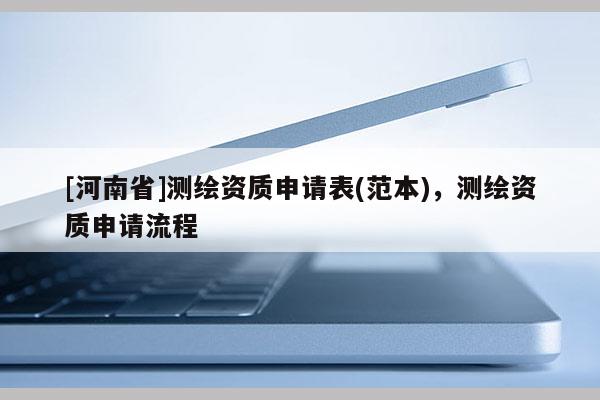 [河南省]測繪資質(zhì)申請表(范本)，測繪資質(zhì)申請流程