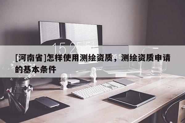 [河南省]怎樣使用測繪資質(zhì)，測繪資質(zhì)申請(qǐng)的基本條件