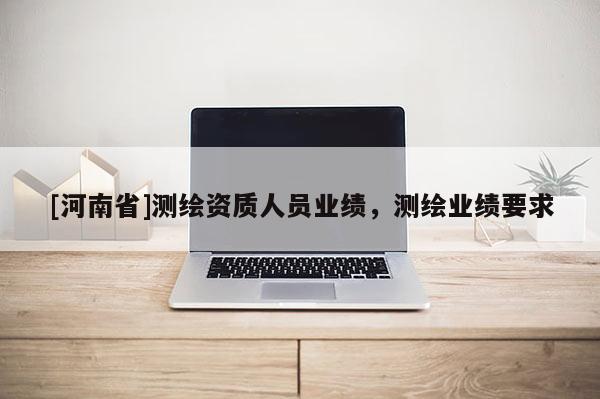 [河南省]測(cè)繪資質(zhì)人員業(yè)績(jī)，測(cè)繪業(yè)績(jī)要求