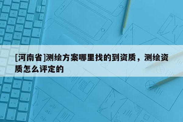 [河南省]測繪方案哪里找的到資質(zhì)，測繪資質(zhì)怎么評(píng)定的