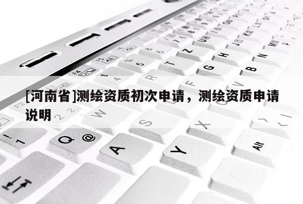 [河南省]測繪資質(zhì)初次申請，測繪資質(zhì)申請說明
