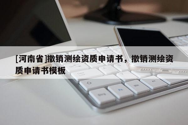 [河南省]撤銷測(cè)繪資質(zhì)申請(qǐng)書，撤銷測(cè)繪資質(zhì)申請(qǐng)書模板