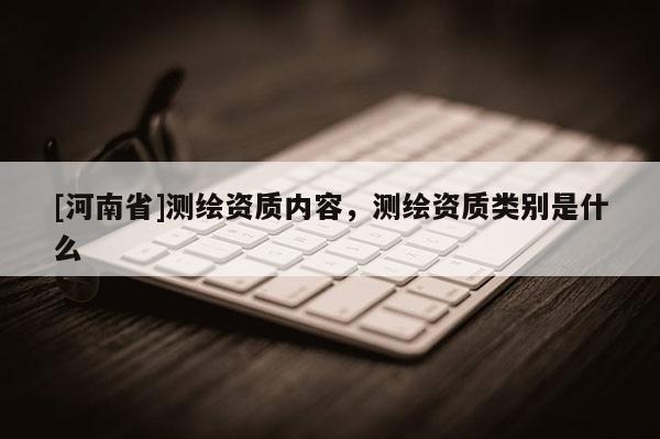 [河南省]測(cè)繪資質(zhì)內(nèi)容，測(cè)繪資質(zhì)類(lèi)別是什么