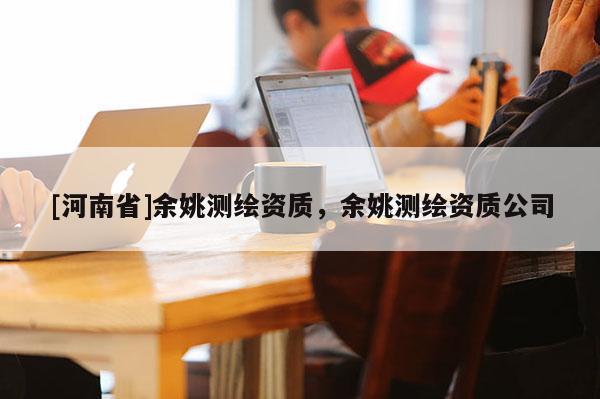 [河南省]余姚測繪資質(zhì)，余姚測繪資質(zhì)公司