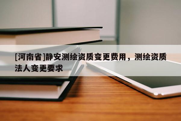 [河南省]靜安測繪資質(zhì)變更費用，測繪資質(zhì)法人變更要求