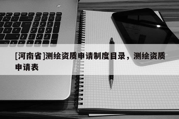 [河南省]測繪資質(zhì)申請制度目錄，測繪資質(zhì)申請表