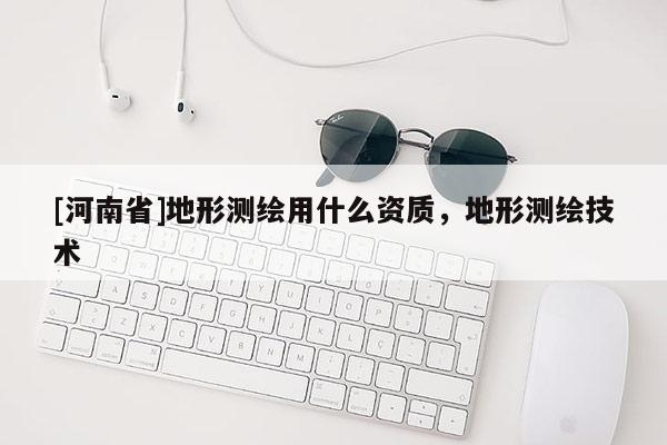 [河南省]地形測繪用什么資質(zhì)，地形測繪技術(shù)
