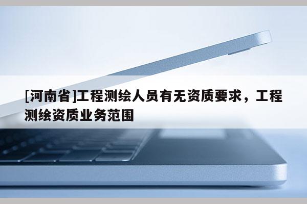 [河南省]工程測繪人員有無資質要求，工程測繪資質業(yè)務范圍