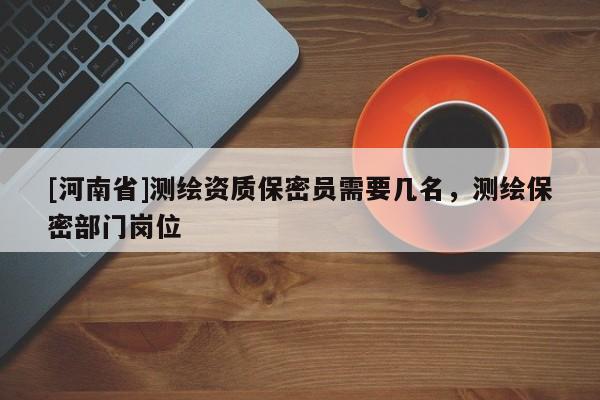 [河南省]測(cè)繪資質(zhì)保密員需要幾名，測(cè)繪保密部門崗位