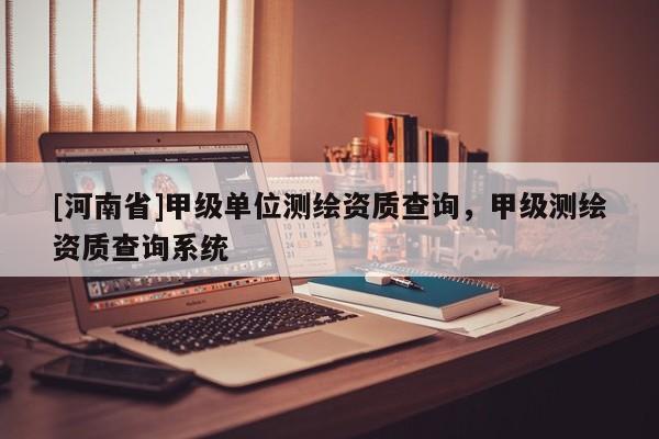 [河南省]甲級單位測繪資質(zhì)查詢，甲級測繪資質(zhì)查詢系統(tǒng)
