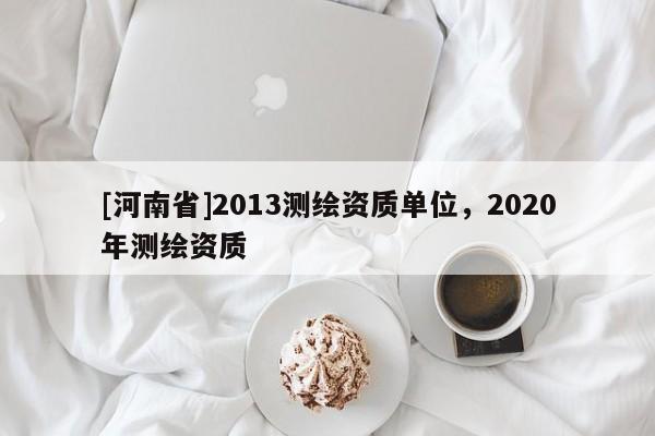 [河南省]2013測(cè)繪資質(zhì)單位，2020年測(cè)繪資質(zhì)