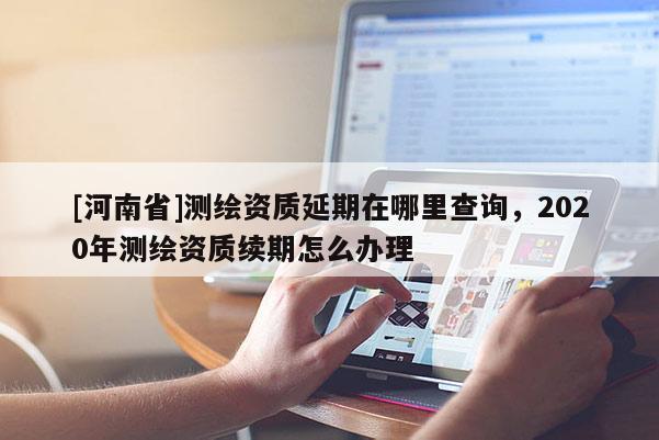 [河南省]測繪資質(zhì)延期在哪里查詢，2020年測繪資質(zhì)續(xù)期怎么辦理