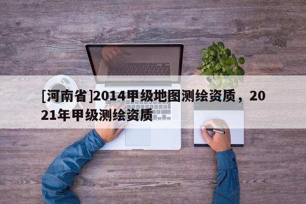 [河南省]2014甲級地圖測繪資質(zhì)，2021年甲級測繪資質(zhì)
