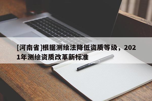 [河南省]根據(jù)測繪法降低資質等級，2021年測繪資質改革新標準