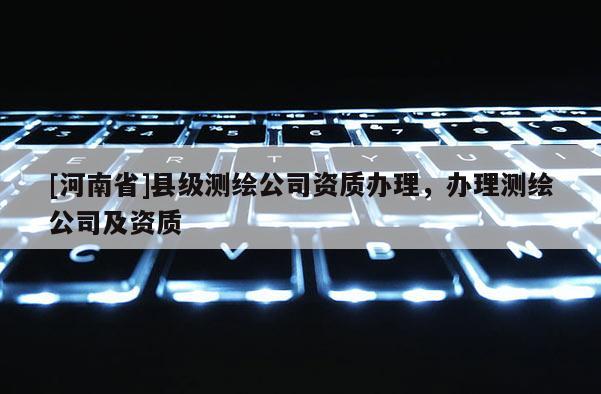 [河南省]縣級測繪公司資質(zhì)辦理，辦理測繪公司及資質(zhì)