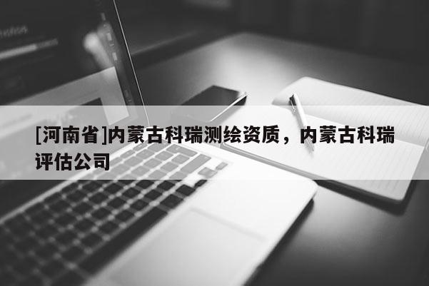 [河南省]內(nèi)蒙古科瑞測繪資質(zhì)，內(nèi)蒙古科瑞評估公司