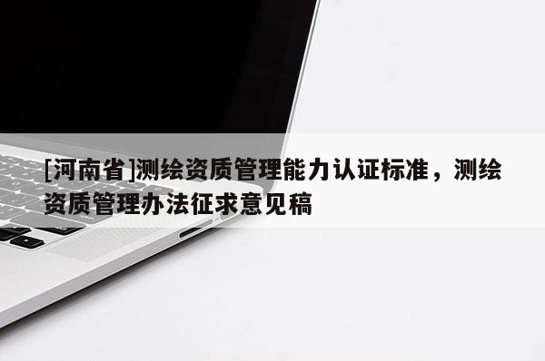 [河南省]測繪資質(zhì)管理能力認證標準，測繪資質(zhì)管理辦法征求意見稿