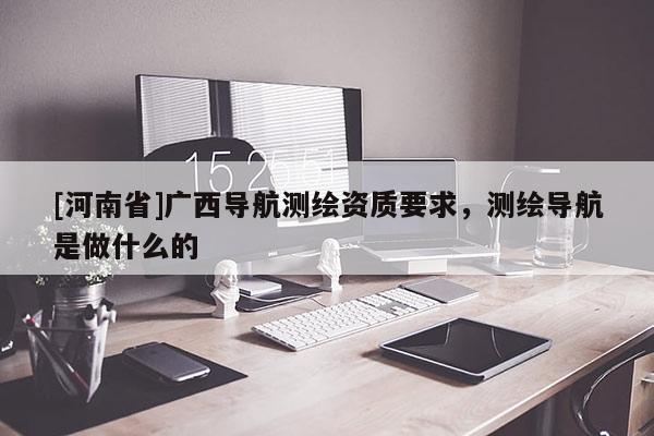[河南省]廣西導(dǎo)航測(cè)繪資質(zhì)要求，測(cè)繪導(dǎo)航是做什么的