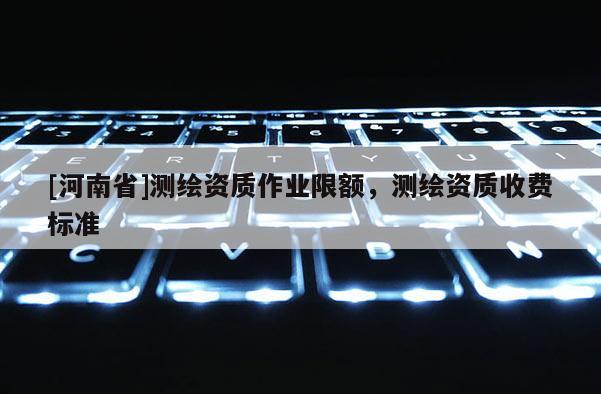 [河南省]測(cè)繪資質(zhì)作業(yè)限額，測(cè)繪資質(zhì)收費(fèi)標(biāo)準(zhǔn)