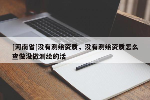 [河南省]沒有測(cè)繪資質(zhì)，沒有測(cè)繪資質(zhì)怎么查做沒做測(cè)繪的活