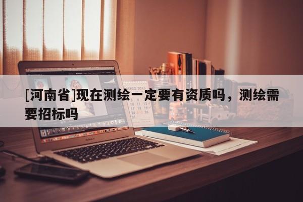 [河南省]現在測繪一定要有資質嗎，測繪需要招標嗎