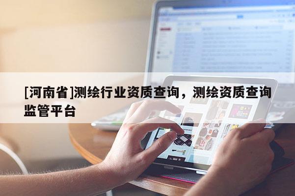 [河南省]測繪行業(yè)資質(zhì)查詢，測繪資質(zhì)查詢監(jiān)管平臺