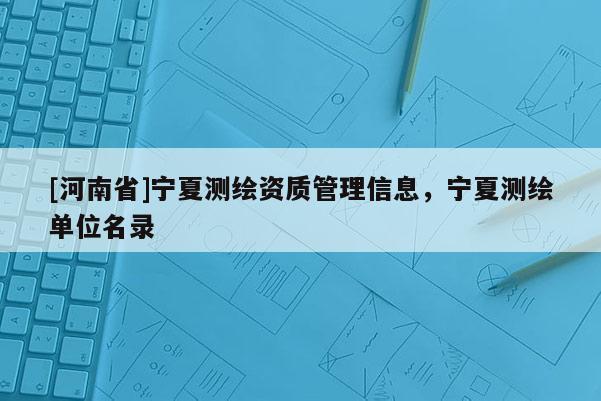 [河南省]寧夏測繪資質(zhì)管理信息，寧夏測繪單位名錄