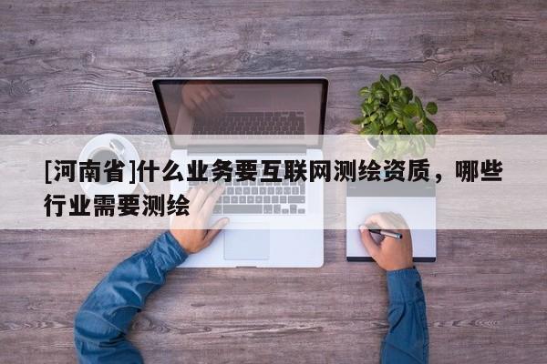 [河南省]什么業(yè)務(wù)要互聯(lián)網(wǎng)測(cè)繪資質(zhì)，哪些行業(yè)需要測(cè)繪