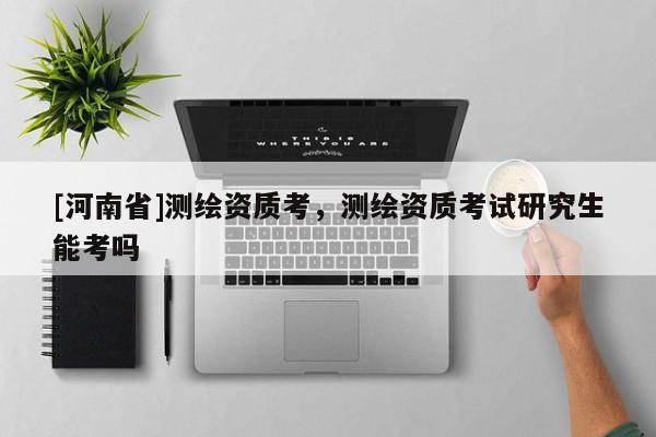 [河南省]測(cè)繪資質(zhì)考，測(cè)繪資質(zhì)考試研究生能考嗎