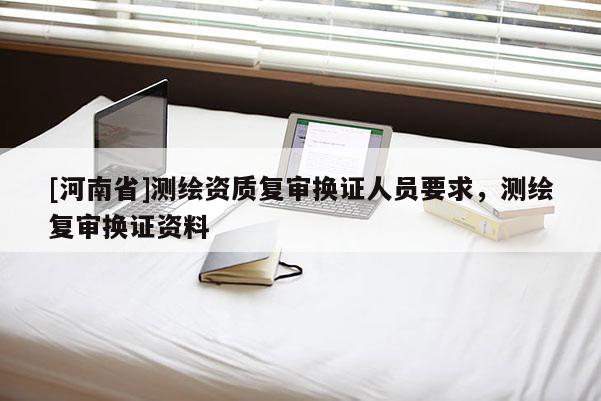 [河南省]測(cè)繪資質(zhì)復(fù)審換證人員要求，測(cè)繪復(fù)審換證資料