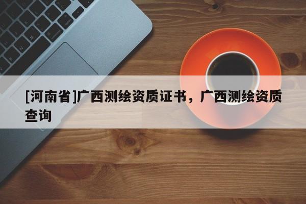 [河南省]廣西測繪資質(zhì)證書，廣西測繪資質(zhì)查詢