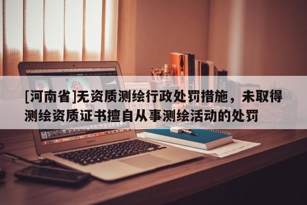 [河南省]無(wú)資質(zhì)測(cè)繪行政處罰措施，未取得測(cè)繪資質(zhì)證書(shū)擅自從事測(cè)繪活動(dòng)的處罰