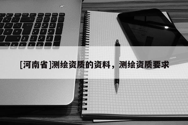 [河南省]測(cè)繪資質(zhì)的資料，測(cè)繪資質(zhì)要求
