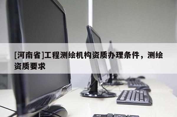 [河南省]工程測(cè)繪機(jī)構(gòu)資質(zhì)辦理?xiàng)l件，測(cè)繪資質(zhì)要求