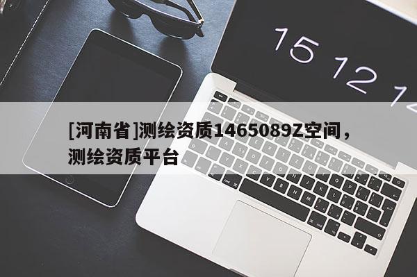 [河南省]測繪資質(zhì)1465089Z空間，測繪資質(zhì)平臺