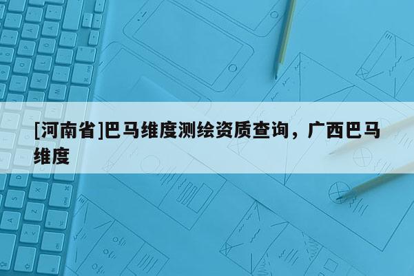 [河南省]巴馬維度測繪資質(zhì)查詢，廣西巴馬維度