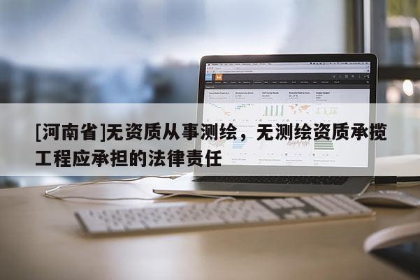 [河南省]無資質(zhì)從事測繪，無測繪資質(zhì)承攬工程應(yīng)承擔(dān)的法律責(zé)任