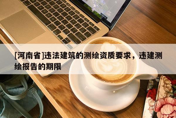 [河南省]違法建筑的測繪資質(zhì)要求，違建測繪報(bào)告的期限
